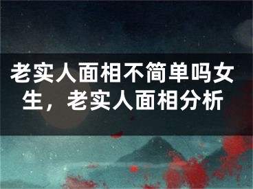 老实人面相不简单吗女生，老实人面相分析