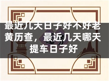 最近几天日子好不好老黄历查，最近几天哪天提车日子好
