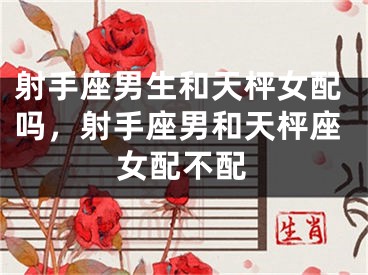 射手座男生和天枰女配吗，射手座男和天枰座女配不配