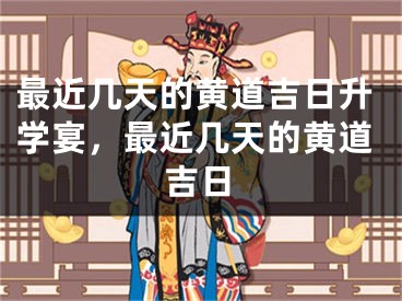最近几天的黄道吉日升学宴，最近几天的黄道吉日