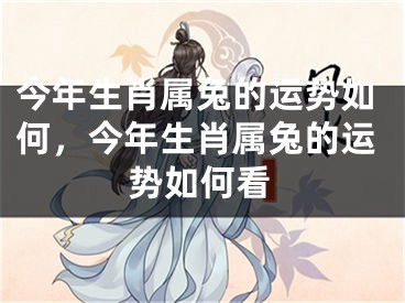 今年生肖属兔的运势如何，今年生肖属兔的运势如何看