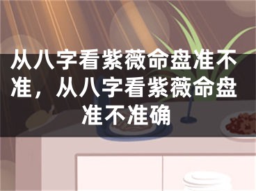 从八字看紫薇命盘准不准，从八字看紫薇命盘准不准确
