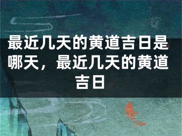 最近几天的黄道吉日是哪天，最近几天的黄道吉日