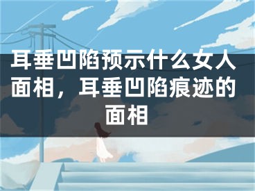 耳垂凹陷预示什么女人面相，耳垂凹陷痕迹的面相