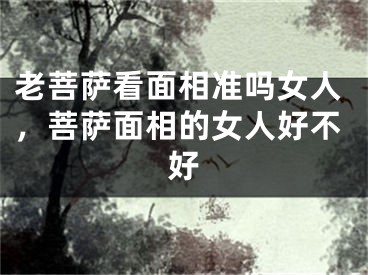 老菩萨看面相准吗女人,菩萨面相的女人好不好