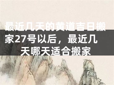 最近几天的黄道吉日搬家27号以后，最近几天哪天适合搬家