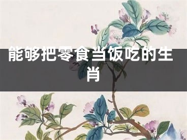 能够把零食当饭吃的生肖