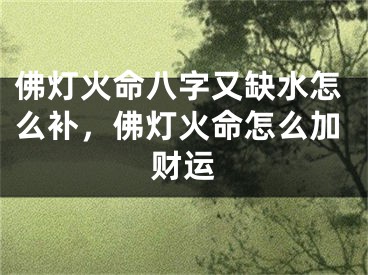 佛灯火命八字又缺水怎么补，佛灯火命怎么加财运