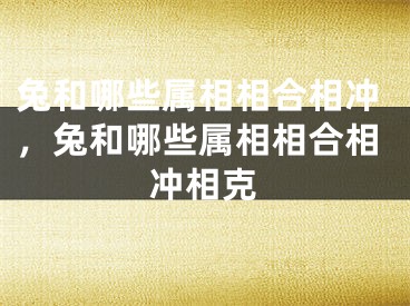 兔和哪些属相相合相冲,兔和哪些属相相合相冲相克