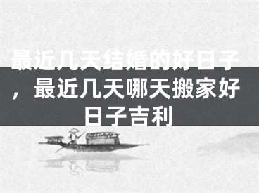 最近几天结婚的好日子，最近几天哪天搬家好日子吉利