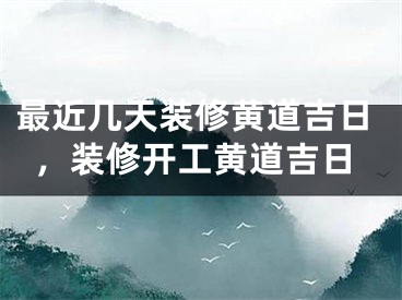 最近几天装修黄道吉日，装修开工黄道吉日