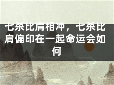七杀比肩相冲，七杀比肩偏印在一起命运会如何