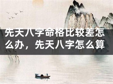 先天八字命格比较差怎么办，先天八字怎么算