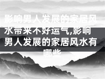 影响男人发展的家居风水带来不好运气,影响男人发展的家居风水有哪些