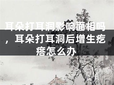 耳朵打耳洞影响面相吗，耳朵打耳洞后增生疙瘩怎么办
