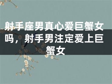 射手座男真心爱巨蟹女吗，射手男注定爱上巨蟹女