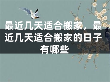 最近几天适合搬家，最近几天适合搬家的日子有哪些
