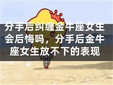 分手后纠缠金牛座女生会后悔吗，分手后金牛座女生放不下的表现
