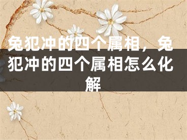 兔犯冲的四个属相，兔犯冲的四个属相怎么化解