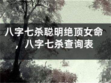 八字七杀聪明绝顶女命，八字七杀查询表