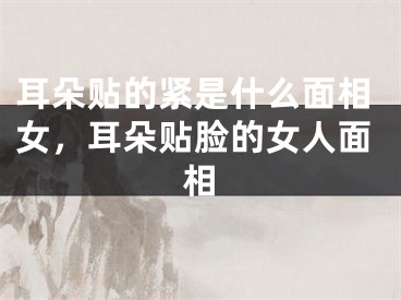 耳朵贴的紧是什么面相女，耳朵贴脸的女人面相