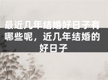最近几年结婚好日子有哪些呢，近几年结婚的好日子