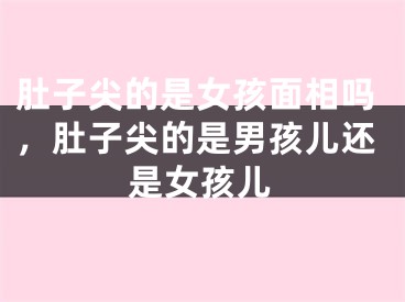 肚子尖的是女孩面相吗,肚子尖的是男孩儿还是女孩儿