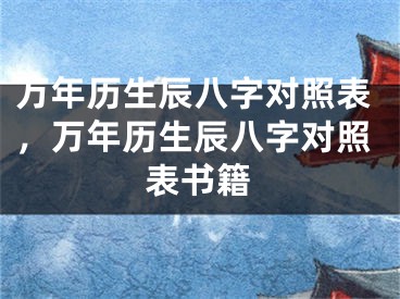 万年历生辰八字对照表，万年历生辰八字对照表书籍