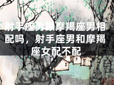 射手座男跟摩羯座男相配吗，射手座男和摩羯座女配不配
