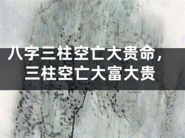 八字三柱空亡大贵命，三柱空亡大富大贵