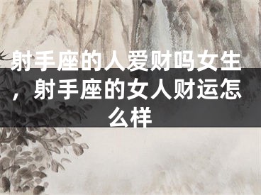 射手座的人爱财吗女生，射手座的女人财运怎么样
