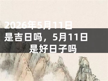 2026年5月11日是吉日吗，5月11日是好日子吗