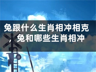 兔跟什么生肖相冲相克，兔和哪些生肖相冲
