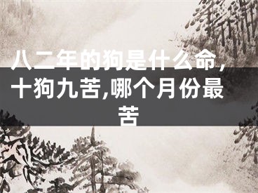 八二年的狗是什么命，十狗九苦,哪个月份最苦