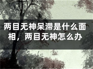 两目无神呆滞是什么面相，两目无神怎么办