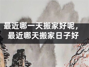 最近哪一天搬家好呢，最近哪天搬家日子好