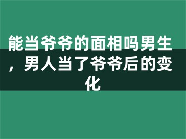 能当爷爷的面相吗男生,男人当了爷爷后的变化