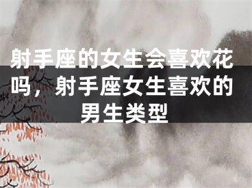 射手座的女生会喜欢花吗，射手座女生喜欢的男生类型