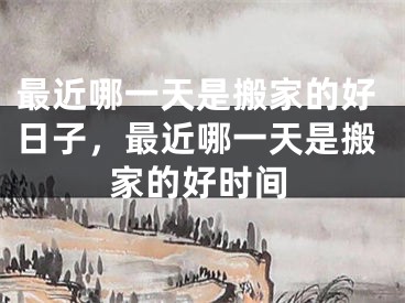 最近哪一天是搬家的好日子，最近哪一天是搬家的好时间
