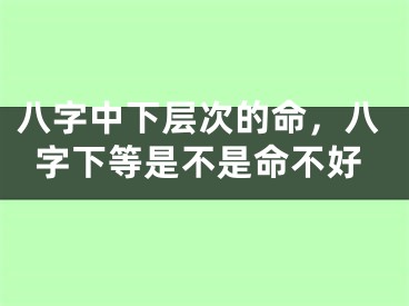 八字中下层次的命，八字下等是不是命不好