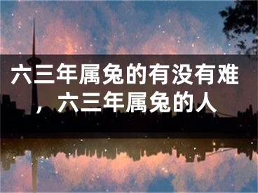 六三年属兔的有没有难，六三年属兔的人