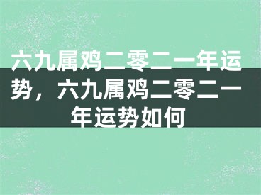 六九属鸡二零二一年运势，六九属鸡二零二一年运势如何