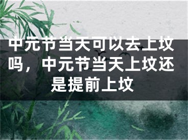 中元节当天可以去上坟吗，中元节当天上坟还是提前上坟