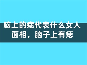 脑上的痣代表什么女人面相，脑子上有痣
