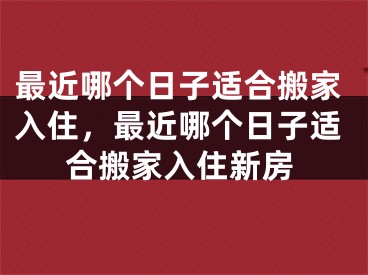 最近哪个日子适合搬家入住，最近哪个日子适合搬家入住新房