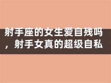 射手座的女生爱自残吗，射手女真的超级自私