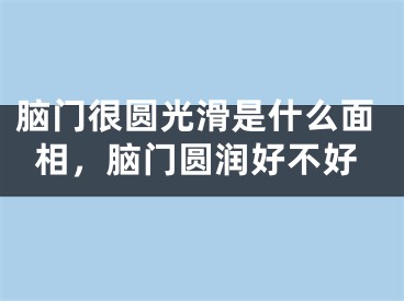 脑门很圆光滑是什么面相，脑门圆润好不好