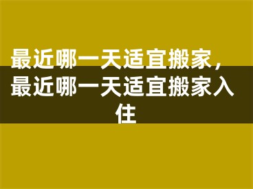 最近哪一天适宜搬家，最近哪一天适宜搬家入住