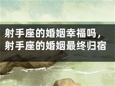 射手座的婚姻幸福吗，射手座的婚姻最终归宿