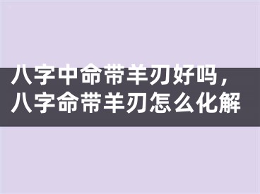 八字中命带羊刃好吗，八字命带羊刃怎么化解